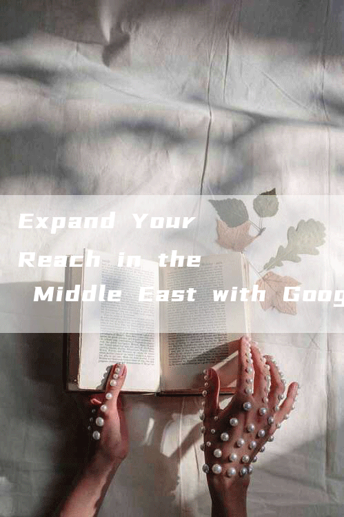 Expand Your Reach in the Middle East with Google Overseas Promotion