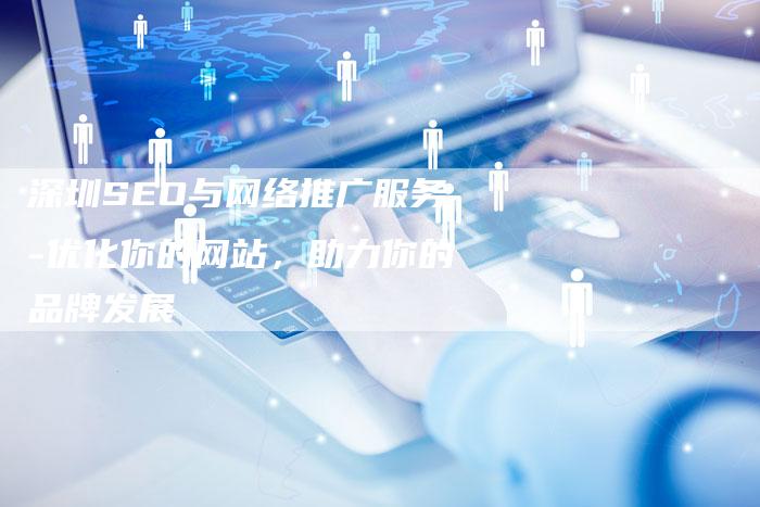 深圳SEO与网络推广服务-优化你的网站，助力你的品牌发展