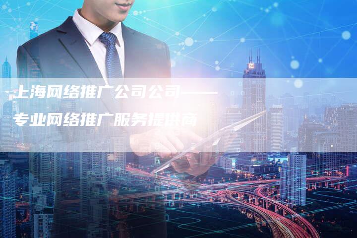 上海网络推广公司公司——专业网络推广服务提供商