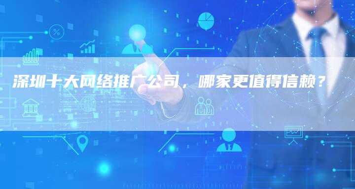 深圳十大网络推广公司，哪家更值得信赖？