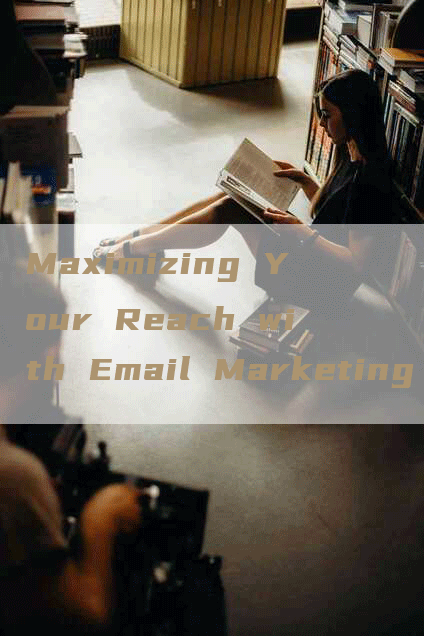 Maximizing Your Reach with Email Marketing